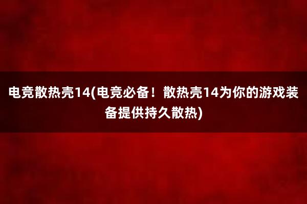 电竞散热壳14(电竞必备！散热壳14为你的游戏装备提供持久散热)