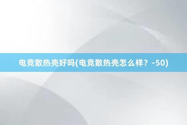 电竞散热壳好吗(电竞散热壳怎么样？-50)