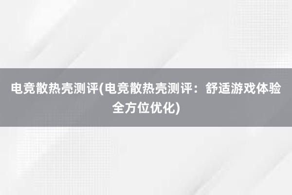 电竞散热壳测评(电竞散热壳测评：舒适游戏体验全方位优化)