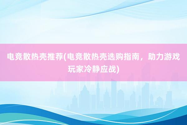 电竞散热壳推荐(电竞散热壳选购指南，助力游戏玩家冷静应战)