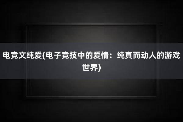 电竞文纯爱(电子竞技中的爱情：纯真而动人的游戏世界)