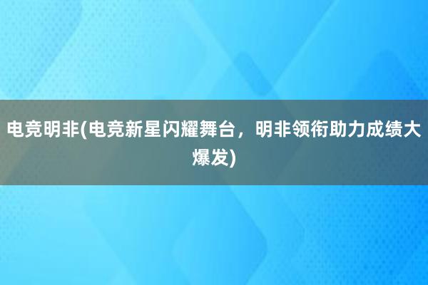 电竞明非(电竞新星闪耀舞台，明非领衔助力成绩大爆发)