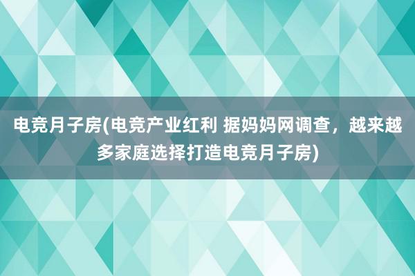 电竞月子房(电竞产业红利 据妈妈网调查，越来越多家庭选择打造电竞月子房)