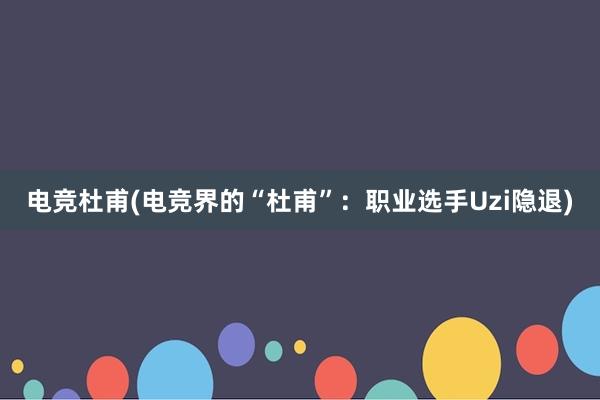 电竞杜甫(电竞界的“杜甫”：职业选手Uzi隐退)