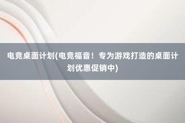 电竞桌面计划(电竞福音！专为游戏打造的桌面计划优惠促销中)