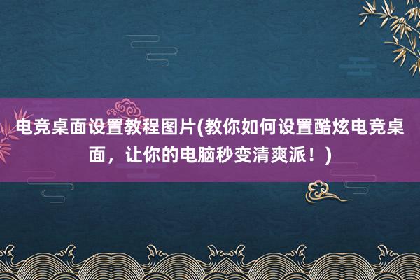 电竞桌面设置教程图片(教你如何设置酷炫电竞桌面，让你的电脑秒变清爽派！)