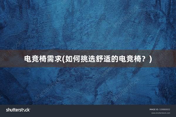 电竞椅需求(如何挑选舒适的电竞椅？)