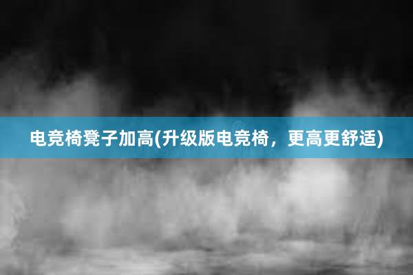 电竞椅凳子加高(升级版电竞椅，更高更舒适)