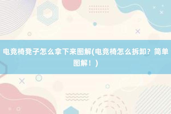 电竞椅凳子怎么拿下来图解(电竞椅怎么拆卸？简单图解！)