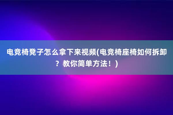 电竞椅凳子怎么拿下来视频(电竞椅座椅如何拆卸？教你简单方法！)