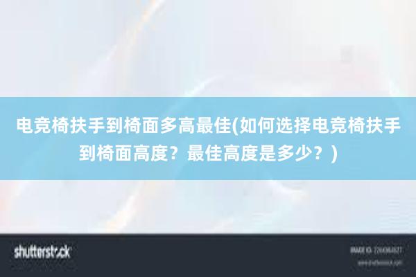 电竞椅扶手到椅面多高最佳(如何选择电竞椅扶手到椅面高度？最佳高度是多少？)