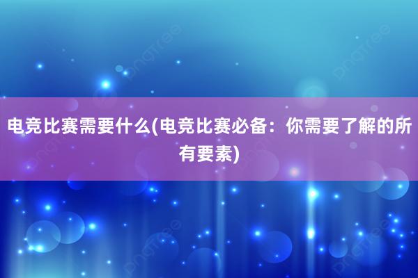 电竞比赛需要什么(电竞比赛必备：你需要了解的所有要素)