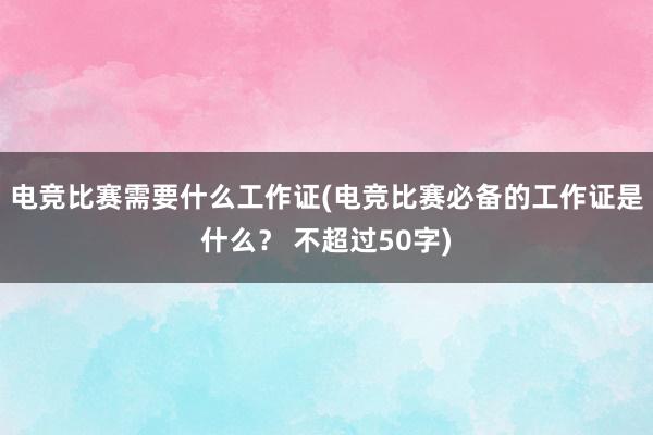 电竞比赛需要什么工作证(电竞比赛必备的工作证是什么？ 不超过50字)