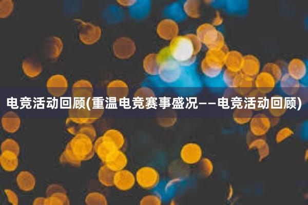 电竞活动回顾(重温电竞赛事盛况——电竞活动回顾)