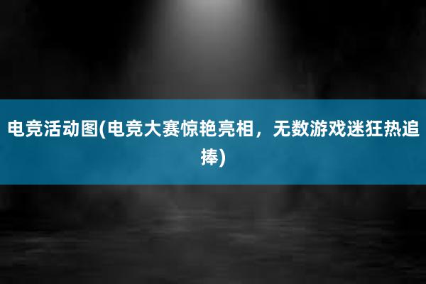 电竞活动图(电竞大赛惊艳亮相，无数游戏迷狂热追捧)