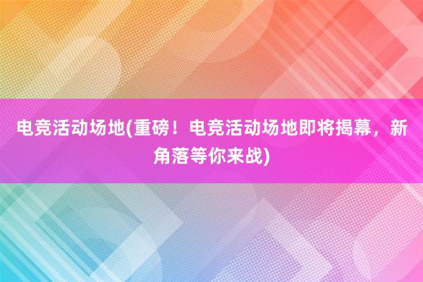 电竞活动场地(重磅！电竞活动场地即将揭幕，新角落等你来战)