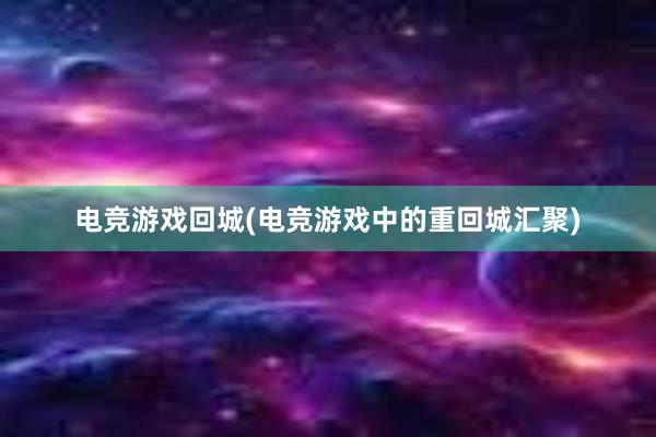 电竞游戏回城(电竞游戏中的重回城汇聚)