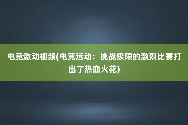 电竞激动视频(电竞运动：挑战极限的激烈比赛打出了热血火花)