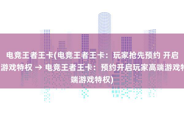 电竞王者王卡(电竞王者王卡：玩家抢先预约 开启高端游戏特权 → 电竞王者王卡：预约开启玩家高端游戏特权)