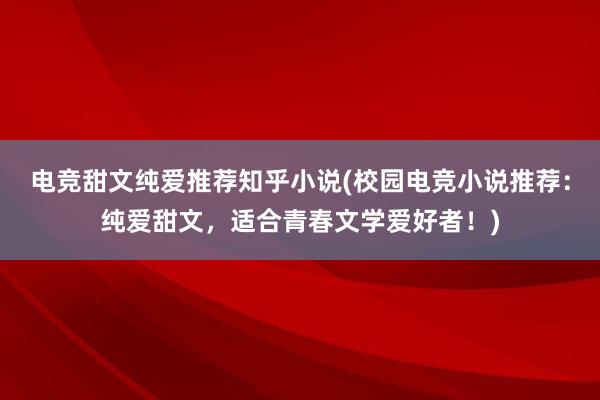 电竞甜文纯爱推荐知乎小说(校园电竞小说推荐：纯爱甜文，适合青春文学爱好者！)