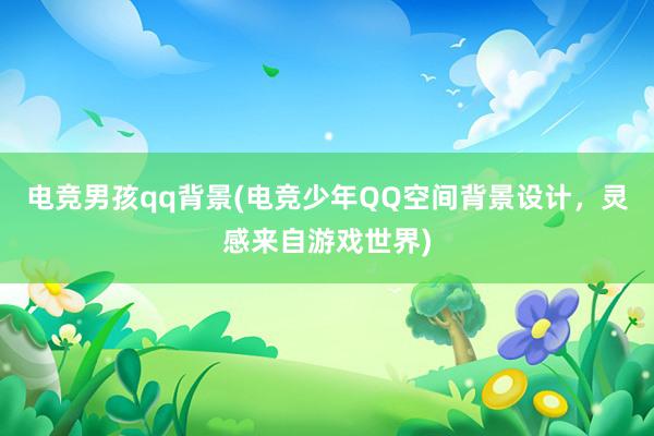 电竞男孩qq背景(电竞少年QQ空间背景设计，灵感来自游戏世界)