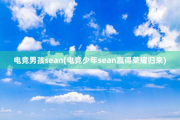 电竞男孩sean(电竞少年sean赢得荣耀归来)