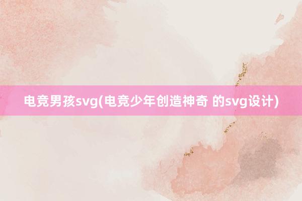 电竞男孩svg(电竞少年创造神奇 的svg设计)