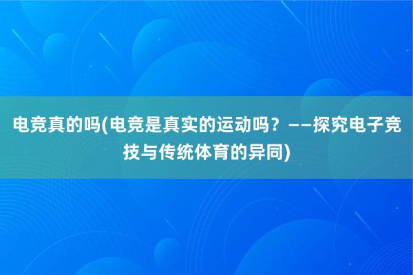 电竞真的吗(电竞是真实的运动吗？——探究电子竞技与传统体育的异同)