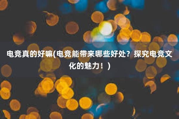 电竞真的好嘛(电竞能带来哪些好处？探究电竞文化的魅力！)