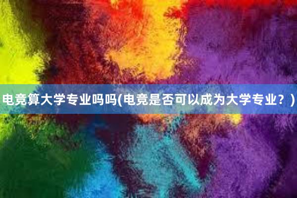 电竞算大学专业吗吗(电竞是否可以成为大学专业？)