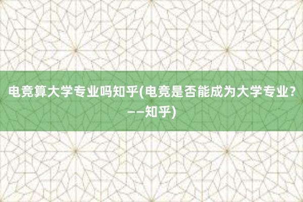 电竞算大学专业吗知乎(电竞是否能成为大学专业？——知乎)