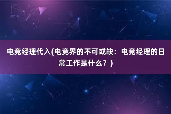 电竞经理代入(电竞界的不可或缺：电竞经理的日常工作是什么？)