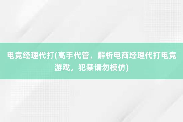 电竞经理代打(高手代管，解析电商经理代打电竞游戏，犯禁请勿模仿)