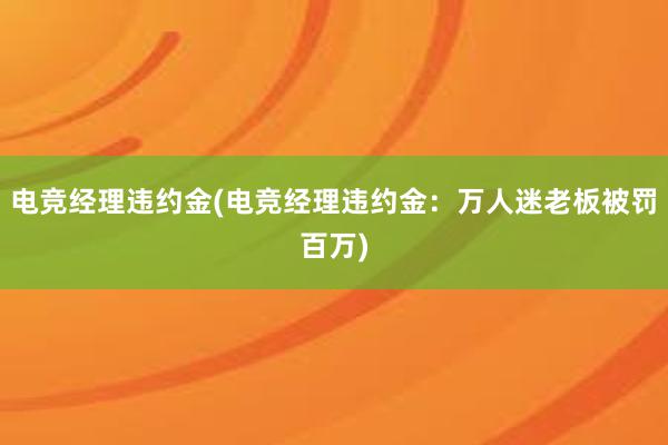 电竞经理违约金(电竞经理违约金：万人迷老板被罚百万)