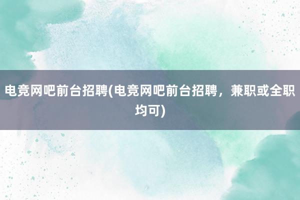 电竞网吧前台招聘(电竞网吧前台招聘，兼职或全职均可)