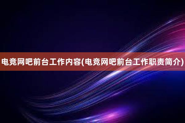 电竞网吧前台工作内容(电竞网吧前台工作职责简介)