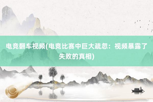 电竞翻车视频(电竞比赛中巨大疏忽：视频暴露了失败的真相)