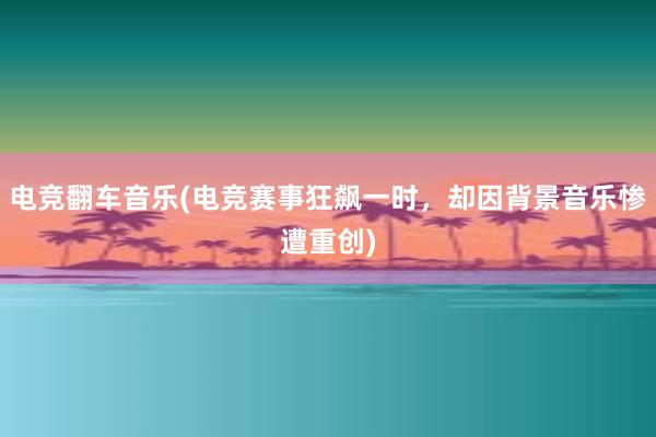 电竞翻车音乐(电竞赛事狂飙一时，却因背景音乐惨遭重创)