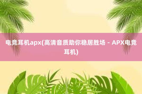 电竞耳机apx(高清音质助你稳居胜场 - APX电竞耳机)