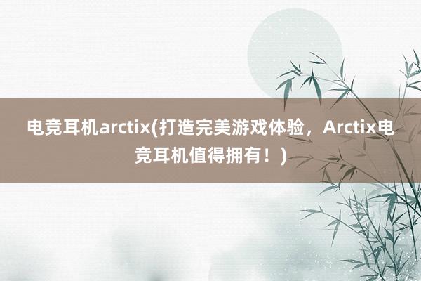 电竞耳机arctix(打造完美游戏体验，Arctix电竞耳机值得拥有！)