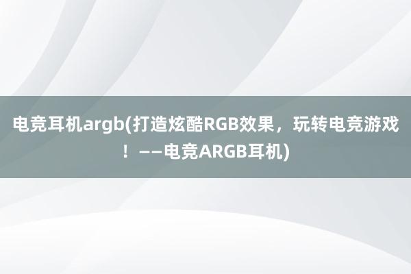 电竞耳机argb(打造炫酷RGB效果，玩转电竞游戏！——电竞ARGB耳机)