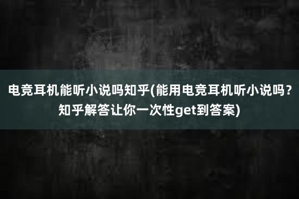 电竞耳机能听小说吗知乎(能用电竞耳机听小说吗？知乎解答让你一次性get到答案)