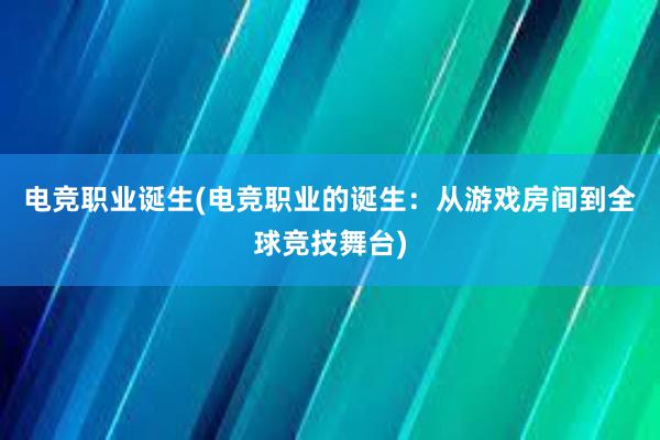 电竞职业诞生(电竞职业的诞生：从游戏房间到全球竞技舞台)