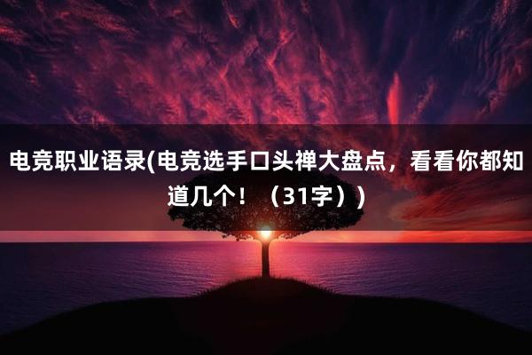 电竞职业语录(电竞选手口头禅大盘点，看看你都知道几个！（31字）)