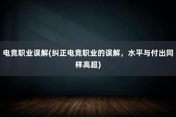 电竞职业误解(纠正电竞职业的误解，水平与付出同样高超)