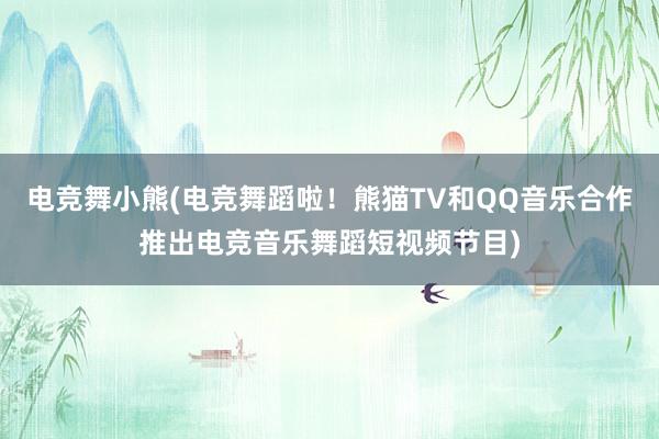 电竞舞小熊(电竞舞蹈啦！熊猫TV和QQ音乐合作推出电竞音乐舞蹈短视频节目)