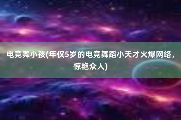 电竞舞小孩(年仅5岁的电竞舞蹈小天才火爆网络，惊艳众人)