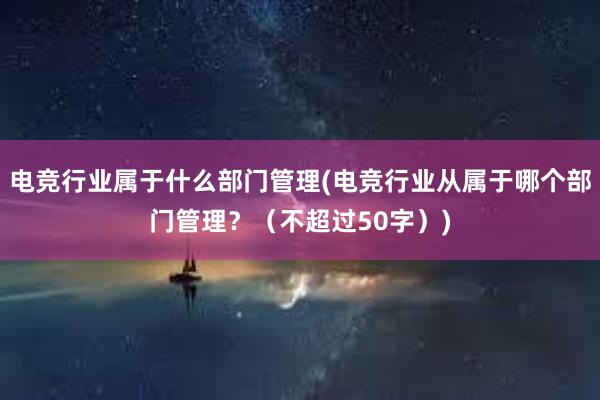 电竞行业属于什么部门管理(电竞行业从属于哪个部门管理？（不超过50字）)