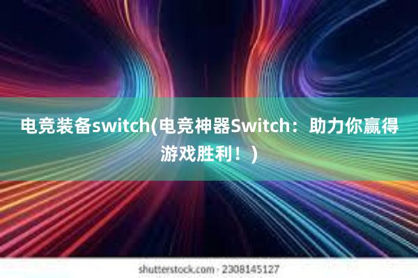 电竞装备switch(电竞神器Switch：助力你赢得游戏胜利！)