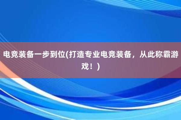 电竞装备一步到位(打造专业电竞装备，从此称霸游戏！)